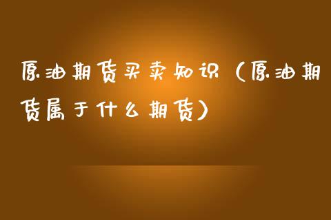 原油期货买卖知识（原油期货属于什么期货）_https://www.fsyjjx.cn_期货资讯_第1张