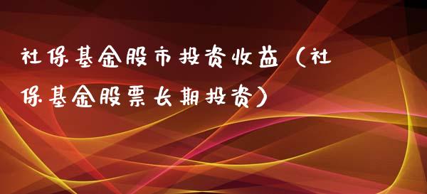 社保基金股市投资收益（社保基金股票长期投资）_https://www.fsyjjx.cn_理财资讯_第1张
