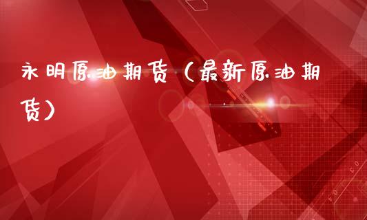 永明原油期货（最新原油期货）_https://www.fsyjjx.cn_期货资讯_第1张