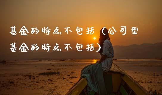 基金的特点不包括（公司型基金的特点不包括）_https://www.fsyjjx.cn_理财资讯_第1张