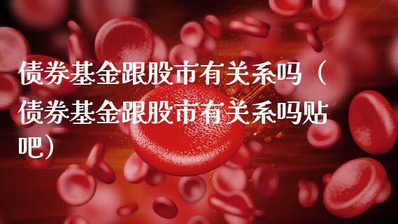 债券基金跟股市有关系吗（债券基金跟股市有关系吗贴吧）_https://www.fsyjjx.cn_理财资讯_第1张