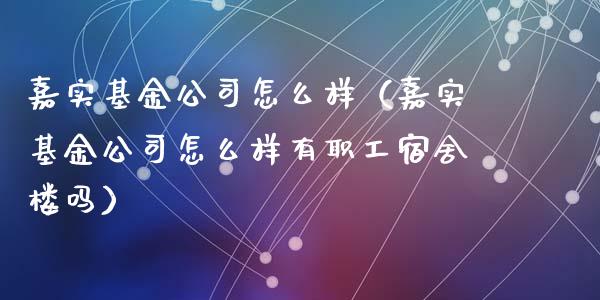嘉实基金公司怎么样（嘉实基金公司怎么样有职工宿舍楼吗）_https://www.fsyjjx.cn_理财资讯_第1张