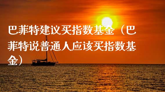 巴菲特建议买指数基金（巴菲特说普通人应该买指数基金）_https://www.fsyjjx.cn_理财资讯_第1张