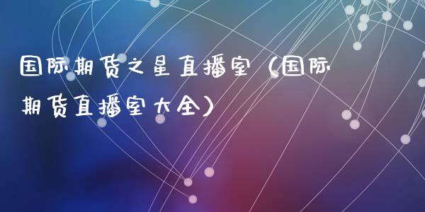 国际期货之星直播室（国际期货直播室大全）_https://www.fsyjjx.cn_期货在线_第1张