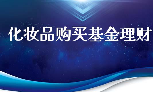 化妆品购买基金理财_https://www.fsyjjx.cn_问财精选_第1张