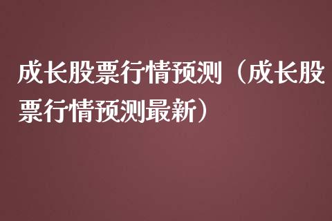 成长股票行情预测（成长股票行情预测最新）_https://www.fsyjjx.cn_股市分析_第1张