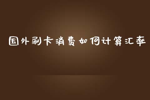 国外刷卡消费如何计算汇率_https://www.fsyjjx.cn_期货研报_第1张