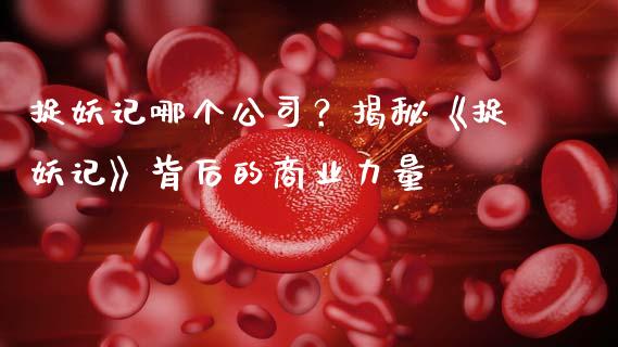 捉妖记哪个公司？揭秘《捉妖记》背后的商业力量_https://www.fsyjjx.cn_期货在线_第1张