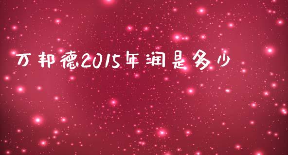 万邦德2015年润是多少_https://www.fsyjjx.cn_股市分析_第1张