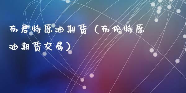 布君特原油期货（布伦特原油期货交易）_https://www.fsyjjx.cn_期货研报_第1张