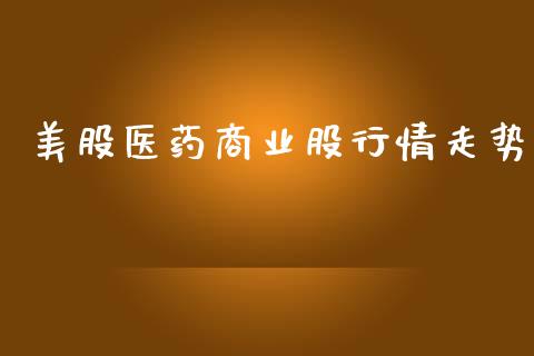 美股医药商业股行情走势_https://www.fsyjjx.cn_期货资讯_第1张