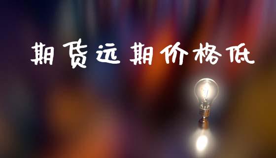 期货远期价格低_https://www.fsyjjx.cn_期货资讯_第1张