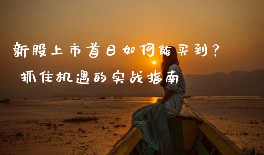 新股上市首日如何能买到？ 抓住机遇的实战指南_https://www.fsyjjx.cn_股指期货_第1张
