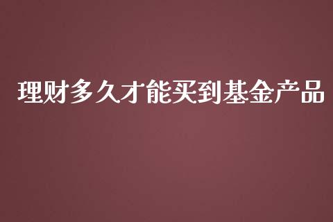 理财多久才能买到基金产品_https://www.fsyjjx.cn_问财精选_第1张