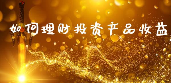 如何理财投资产品收益_https://www.fsyjjx.cn_理财资讯_第1张