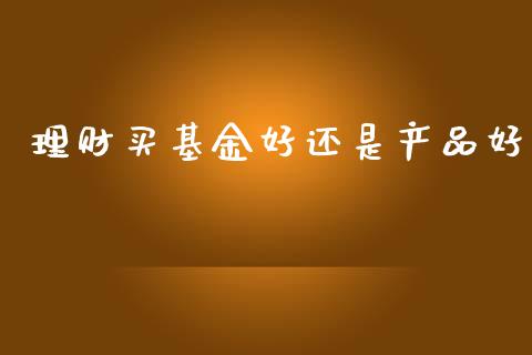 理财买基金好还是产品好_https://www.fsyjjx.cn_问财精选_第1张