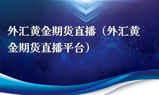 外汇黄金期货直播（外汇黄金期货直播平台）_https://www.fsyjjx.cn_期货在线_第1张