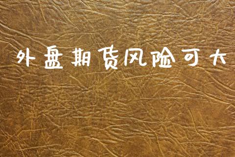 外盘期货风险可大_https://www.fsyjjx.cn_期货资讯_第1张