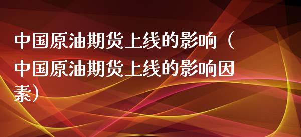中国原油期货上线的影响（中国原油期货上线的影响因素）_https://www.fsyjjx.cn_期货研报_第1张