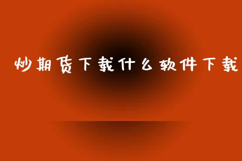 炒期货下载什么软件下载_https://www.fsyjjx.cn_期货资讯_第1张