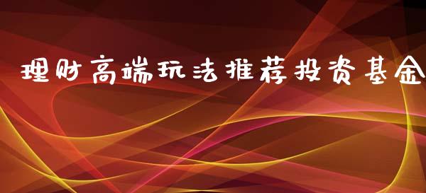 理财高端玩法推荐投资基金_https://www.fsyjjx.cn_问财精选_第1张