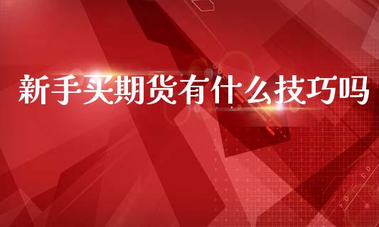新手买期货有什么技巧吗_https://www.fsyjjx.cn_期货资讯_第1张
