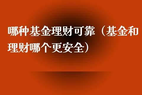 哪种基金理财可靠（基金和理财哪个更安全）_https://www.fsyjjx.cn_理财资讯_第1张