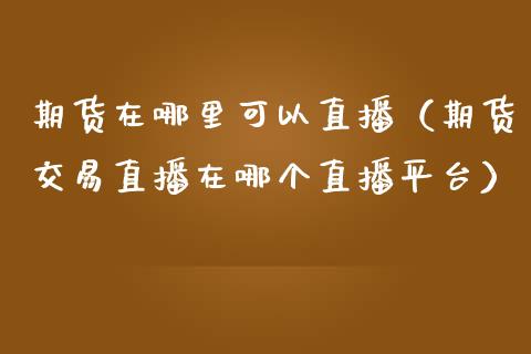 期货在哪里可以直播（期货交易直播在哪个直播平台）_https://www.fsyjjx.cn_期货在线_第1张