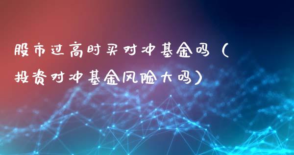 股市过高时买对冲基金吗（投资对冲基金风险大吗）_https://www.fsyjjx.cn_理财资讯_第1张
