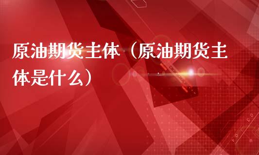 原油期货主体（原油期货主体是什么）_https://www.fsyjjx.cn_期货资讯_第1张