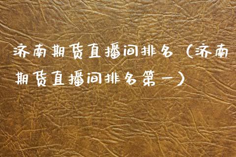 济南期货直播间排名（济南期货直播间排名第一）_https://www.fsyjjx.cn_期货在线_第1张