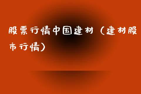 股票行情中国建材（建材股市行情）_https://www.fsyjjx.cn_股市分析_第1张