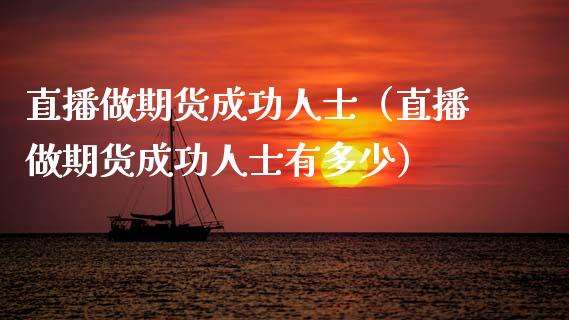 直播做期货成功人士（直播做期货成功人士有多少）_https://www.fsyjjx.cn_期货在线_第1张