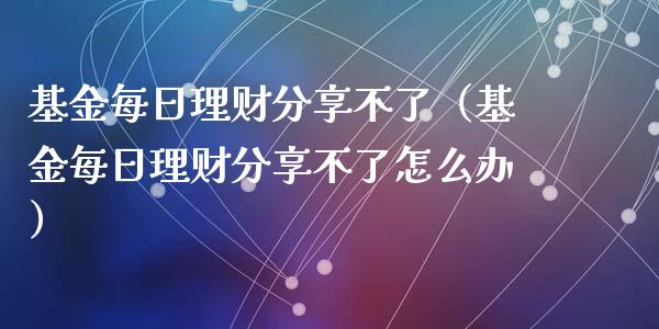 基金每日理财分享不了（基金每日理财分享不了怎么办）_https://www.fsyjjx.cn_问财精选_第1张