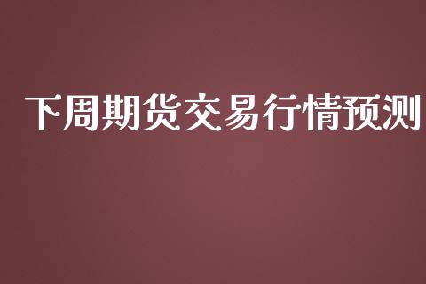 下周期货交易行情预测_https://www.fsyjjx.cn_期货资讯_第1张