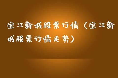 宝江新城股票行情（宝江新城股票行情走势）_https://www.fsyjjx.cn_股票指导_第1张