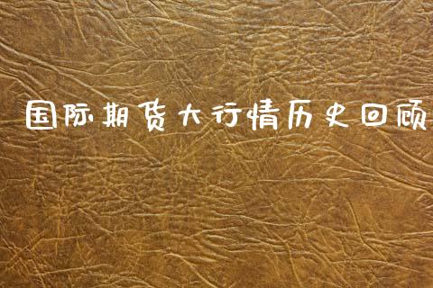 国际期货大行情历史回顾_https://www.fsyjjx.cn_期货资讯_第1张