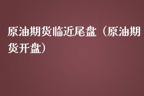 原油期货临近尾盘（原油期货开盘）_https://www.fsyjjx.cn_期货研报_第1张