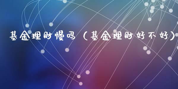 基金理财慢吗（基金理财好不好）_https://www.fsyjjx.cn_理财资讯_第1张