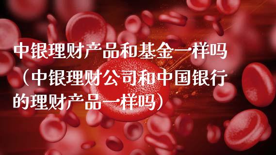 中银理财产品和基金一样吗（中银理财公司和中国银行的理财产品一样吗）_https://www.fsyjjx.cn_理财资讯_第1张