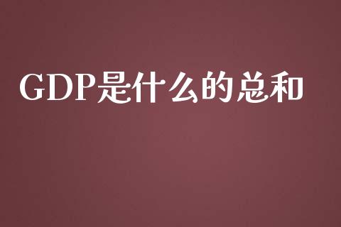 GDP是什么的总和_https://www.fsyjjx.cn_股市分析_第1张
