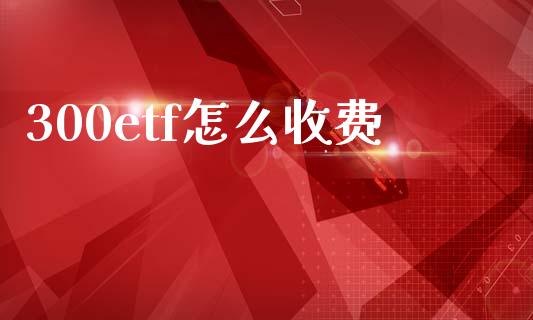 300etf怎么收费_https://www.fsyjjx.cn_期货资讯_第1张