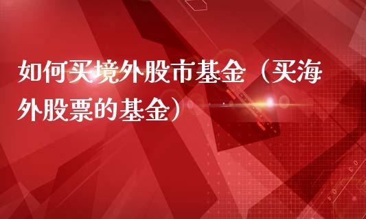 如何买境外股市基金（买海外股票的基金）_https://www.fsyjjx.cn_理财资讯_第1张