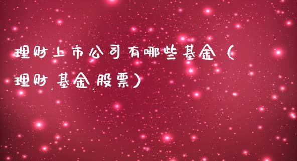 理财上市公司有哪些基金（理财,基金,股票）_https://www.fsyjjx.cn_问财精选_第1张