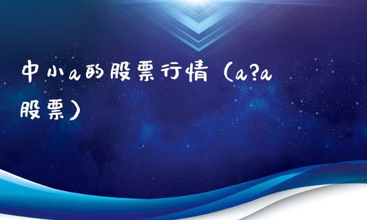 中小a的股票行情（a?a股票）_https://www.fsyjjx.cn_股指期货_第1张