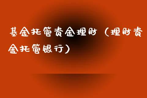 基金托管资金理财（理财资金托管银行）_https://www.fsyjjx.cn_问财精选_第1张