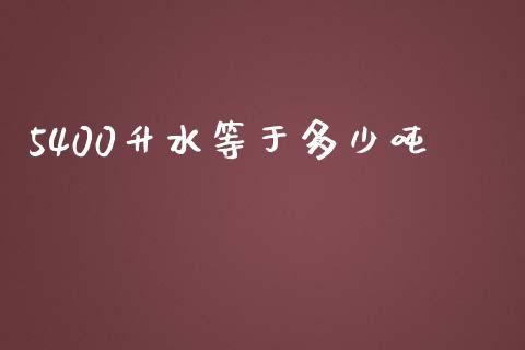 5400升水等于多少吨_https://www.fsyjjx.cn_期货在线_第1张