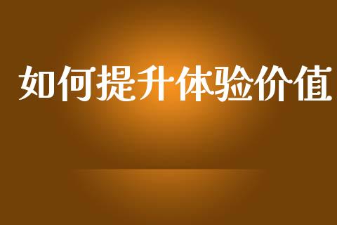 如何提升体验价值_https://www.fsyjjx.cn_股市分析_第1张