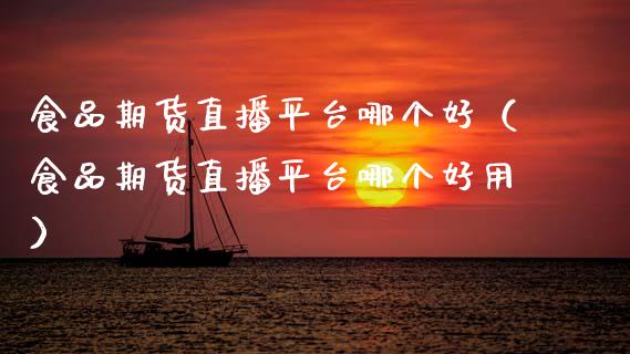 食品期货直播平台哪个好（食品期货直播平台哪个好用）_https://www.fsyjjx.cn_期货在线_第1张