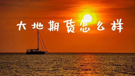 大地期货怎么样_https://www.fsyjjx.cn_理财资讯_第1张